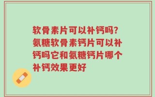 软骨素片可以补钙吗？氨糖软骨素钙片可以补钙吗它和氨糖钙片哪个补钙效果更好