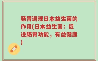 肠胃调理日本益生菌的作用(日本益生菌：促进肠胃功能，有益健康)