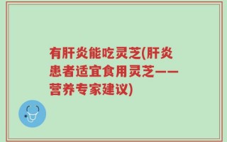 有肝炎能吃灵芝(肝炎患者适宜食用灵芝——营养专家建议)