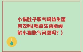 小猫肚子胀气喝益生菌有效吗(喝益生菌能缓解小猫胀气问题吗？)