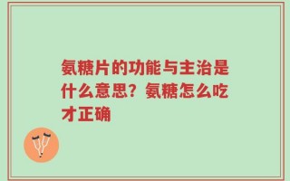 氨糖片的功能与主治是什么意思？氨糖怎么吃才正确