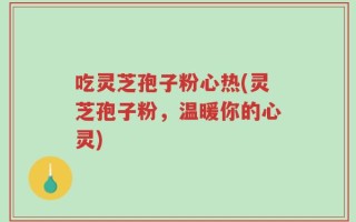 吃灵芝孢子粉心热(灵芝孢子粉，温暖你的心灵)