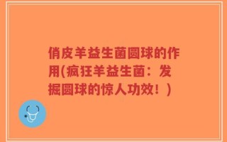 俏皮羊益生菌圆球的作用(疯狂羊益生菌：发掘圆球的惊人功效！)