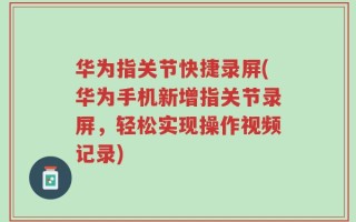 华为指关节快捷录屏(华为手机新增指关节录屏，轻松实现操作视频记录)