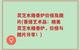 灵芝木雕香炉价格及图片(香道艺术品：精美灵芝木雕香炉，价格与图片分享！)