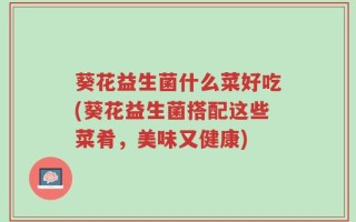 葵花益生菌什么菜好吃(葵花益生菌搭配这些菜肴，美味又健康)