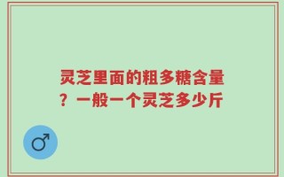灵芝里面的粗多糖含量？一般一个灵芝多少斤