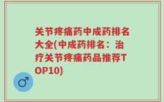 关节疼痛药中成药排名大全(中成药排名：治疗关节疼痛药品推荐TOP10)