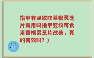 指甲有竖纹吃葛根灵芝片有用吗指甲竖纹可食用葛根灵芝片改善，真的有效吗？)