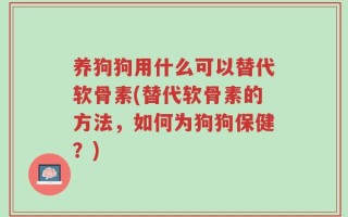 养狗狗用什么可以替代软骨素(替代软骨素的方法，如何为狗狗保健？)