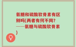 氨糖和硫酸软骨素有区别吗(两者有何不同？──氨糖与硫酸软骨素)