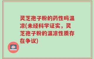 灵芝孢子粉的药性吗温凉(未经科学证实，灵芝孢子粉的温凉性质存在争议)