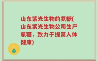 山东紫光生物的氨糖(山东紫光生物公司生产氨糖，致力于提高人体健康)