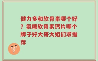 健力多和软骨素哪个好？氨糖软骨素钙片哪个牌子好大哥大姐们求推荐