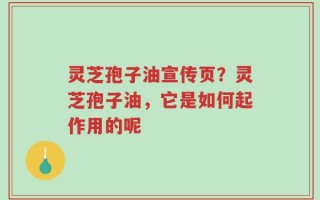 灵芝孢子油宣传页？灵芝孢子油，它是如何起作用的呢