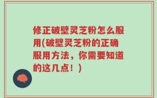 修正破壁灵芝粉怎么服用(破壁灵芝粉的正确服用方法，你需要知道的这几点！)