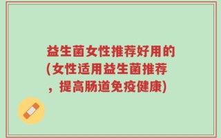 益生菌女性推荐好用的(女性适用益生菌推荐，提高肠道免疫健康)
