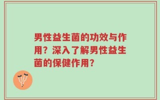 男性益生菌的功效与作用？深入了解男性益生菌的保健作用？