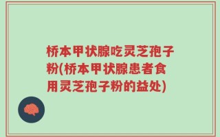桥本甲状腺吃灵芝孢子粉(桥本甲状腺患者食用灵芝孢子粉的益处)