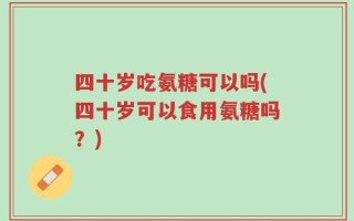 四十岁吃氨糖可以吗(四十岁可以食用氨糖吗？)