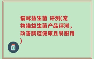 猫咪益生菌 评测(宠物猫益生菌产品评测，改善肠道健康且易服用)