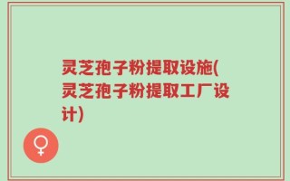 灵芝孢子粉提取设施(灵芝孢子粉提取工厂设计)