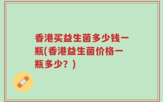 香港买益生菌多少钱一瓶(香港益生菌价格一瓶多少？)