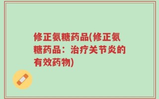 修正氨糖药品(修正氨糖药品：治疗关节炎的有效药物)