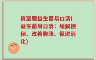 俏蛮腰益生菌易口清(益生菌易口清：缓解便秘、改善腹胀、促进消化)
