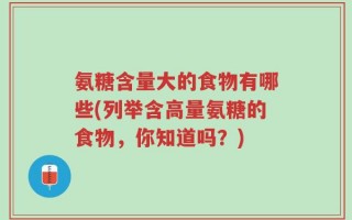氨糖含量大的食物有哪些(列举含高量氨糖的食物，你知道吗？)