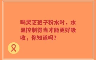 喝灵芝孢子粉水时，水温控制得当才能更好吸收，你知道吗？