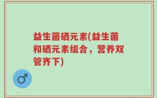益生菌硒元素(益生菌和硒元素组合，营养双管齐下)
