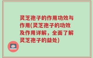灵芝孢子的作用功效与作用(灵芝孢子的功效及作用详解，全面了解灵芝孢子的益处)