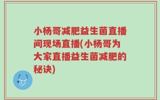 小杨哥减肥益生菌直播间现场直播(小杨哥为大家直播益生菌减肥的秘诀)