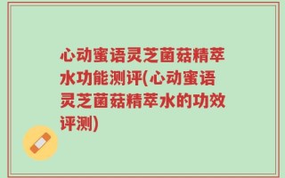 心动蜜语灵芝菌菇精萃水功能测评(心动蜜语灵芝菌菇精萃水的功效评测)