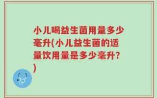 小儿喝益生菌用量多少毫升(小儿益生菌的适量饮用量是多少毫升？)