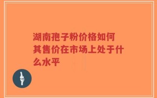 湖南孢子粉价格如何 其售价在市场上处于什么水平