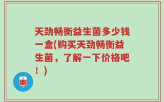 天劲畅衡益生菌多少钱一盒(购买天劲畅衡益生菌，了解一下价格吧！)
