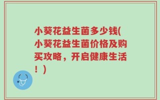 小葵花益生菌多少钱(小葵花益生菌价格及购买攻略，开启健康生活！)