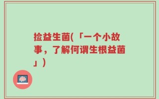 捡益生菌(「一个小故事，了解何谓生根益菌」)
