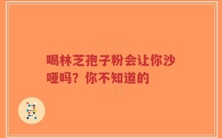 喝林芝孢子粉会让你沙哑吗？你不知道的