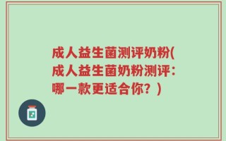 成人益生菌测评奶粉(成人益生菌奶粉测评：哪一款更适合你？)