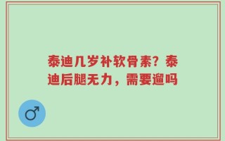泰迪几岁补软骨素？泰迪后腿无力，需要遛吗