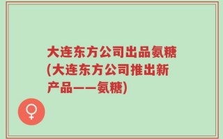 大连东方公司出品氨糖(大连东方公司推出新产品——氨糖)