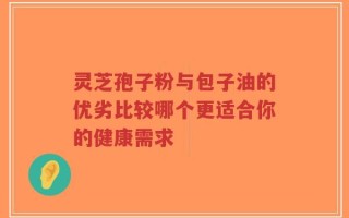 灵芝孢子粉与包子油的优劣比较哪个更适合你的健康需求