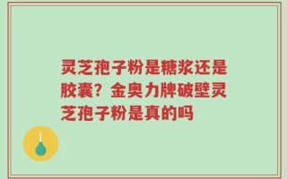 灵芝孢子粉是糖浆还是胶囊？金奥力牌破壁灵芝孢子粉是真的吗