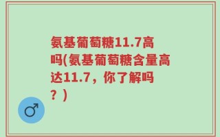 氨基葡萄糖11.7高吗(氨基葡萄糖含量高达11.7，你了解吗？)
