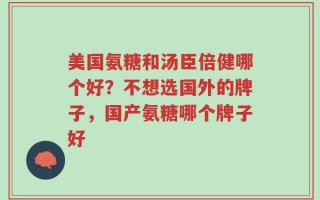 美国氨糖和汤臣倍健哪个好？不想选国外的牌子，国产氨糖哪个牌子好