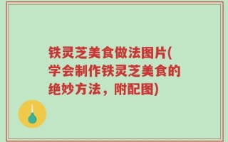 铁灵芝美食做法图片(学会制作铁灵芝美食的绝妙方法，附配图)