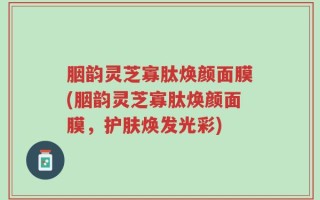 胭韵灵芝寡肽焕颜面膜(胭韵灵芝寡肽焕颜面膜，护肤焕发光彩)
